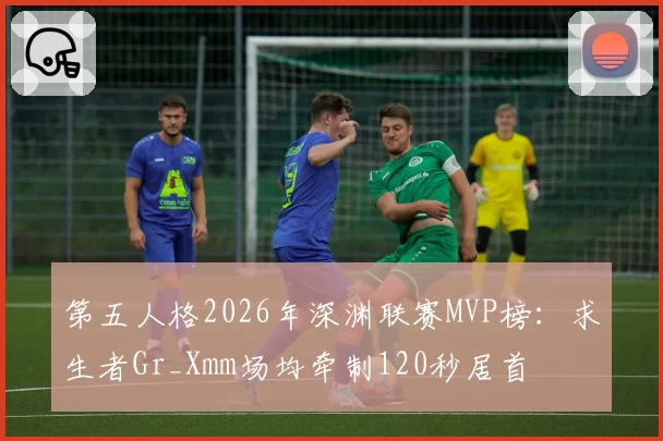 第五人格2026年深渊联赛MVP榜：求生者Gr_Xmm场均牵制120秒居首