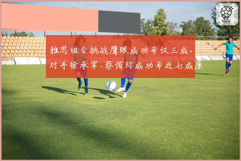 雅思组合挑战鹰眼成功率仅三成，对手徐承宰_蔡侑玎成功率近七成原因何在？