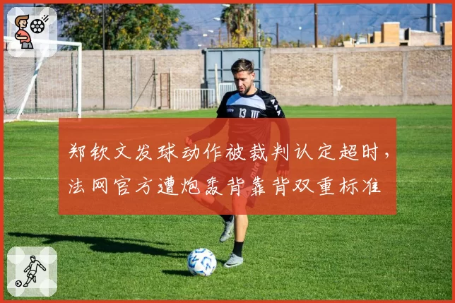 郑钦文发球动作被裁判认定超时，法网官方遭炮轰背靠背双重标准