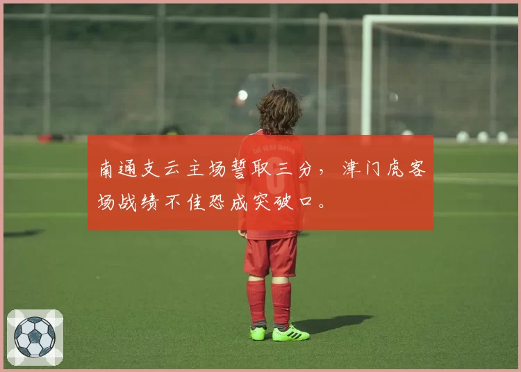 南通支云主场誓取三分，津门虎客场战绩不佳恐成突破口。