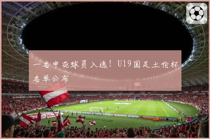 一名申花球员入选！U19国足土伦杯名单公布