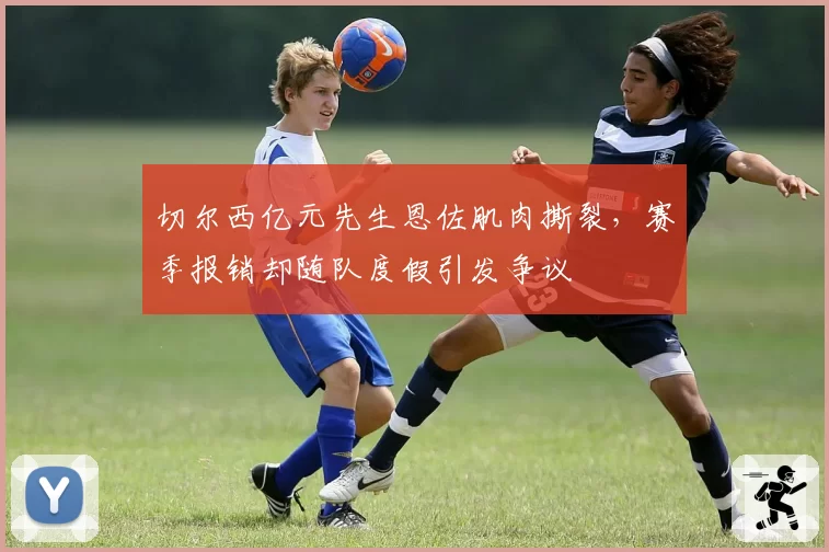切尔西亿元先生恩佐肌肉撕裂,赛季报销却随队度假引发争议