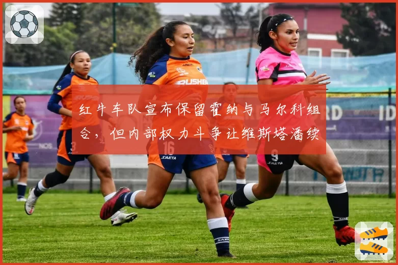 红牛车队宣布保留霍纳与马尔科组合，但内部权力斗争让维斯塔潘续约出现变量？