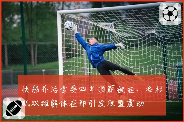 快船乔治索要四年顶薪被拒，洛杉矶双雄解体在即引发联盟震动