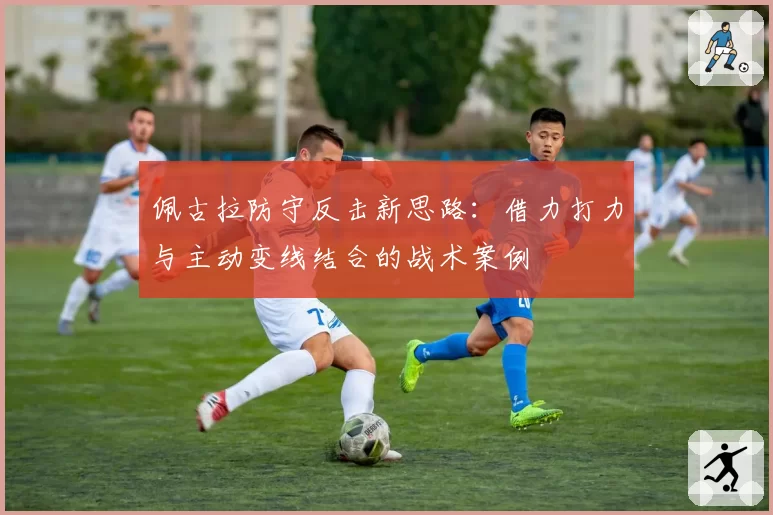 佩古拉防守反击新思路：借力打力与主动变线结合的战术案例