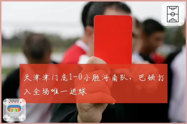 天津津门虎1-0小胜河南队,巴顿打入全场唯一进球