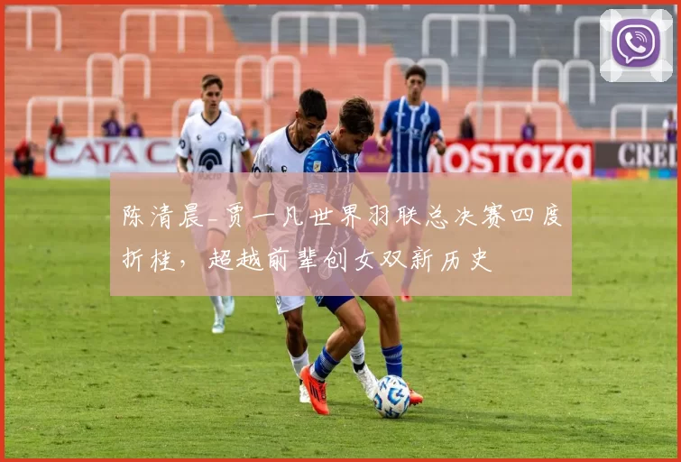 陈清晨_贾一凡世界羽联总决赛四度折桂,超越前辈创女双新历史