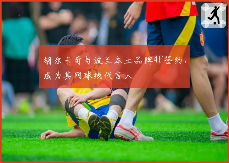 胡尔卡奇与波兰本土品牌4F签约，成为其网球线代言人