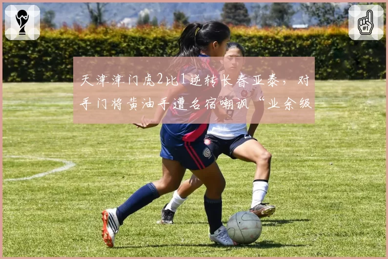 天津津门虎2比1逆转长春亚泰，对手门将黄油手遭名宿嘲讽“业余级”
