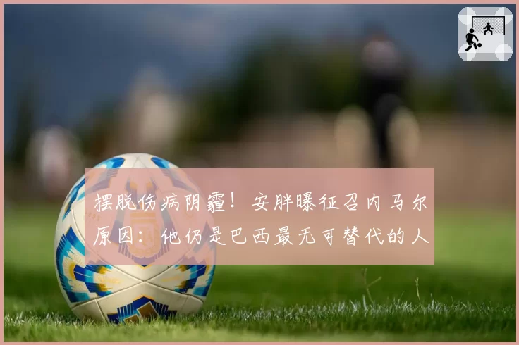 摆脱伤病阴霾！安胖曝征召内马尔原因：他仍是巴西最无可替代的人