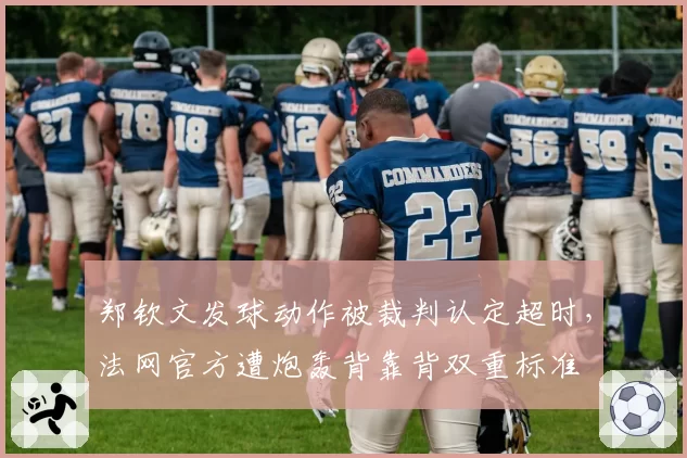 郑钦文发球动作被裁判认定超时，法网官方遭炮轰背靠背双重标准