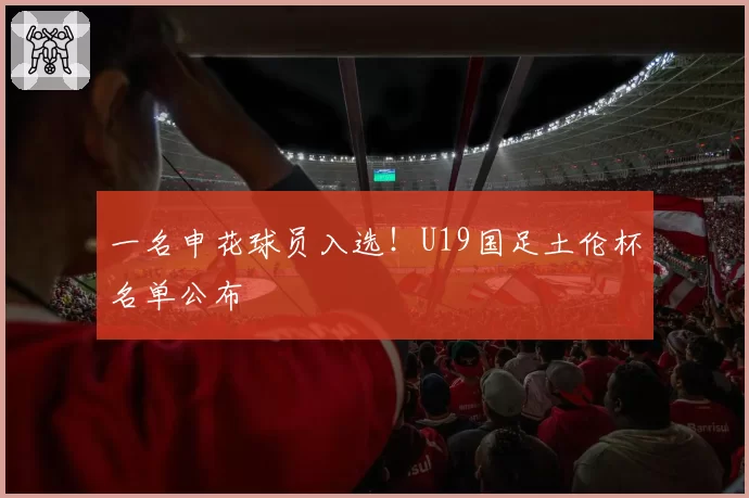 一名申花球员入选！U19国足土伦杯名单公布