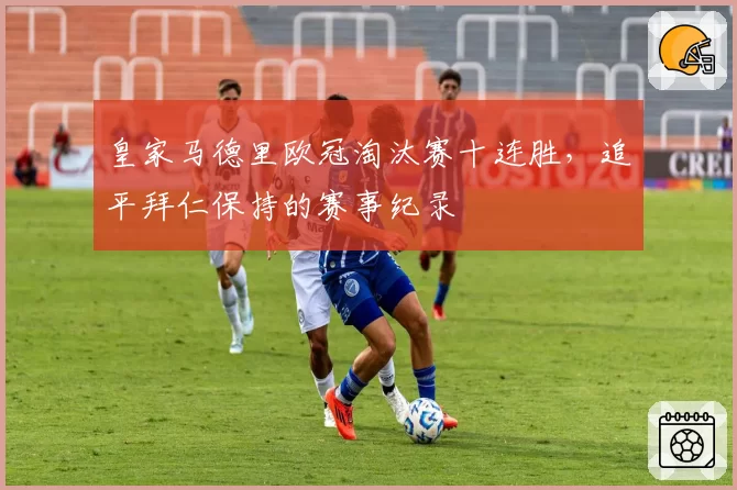 皇家马德里欧冠淘汰赛十连胜，追平拜仁保持的赛事纪录