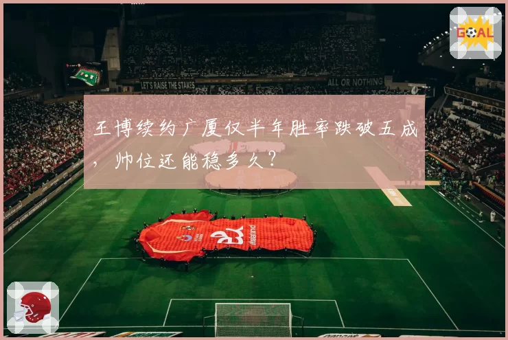 王博续约广厦仅半年胜率跌破五成,帅位还能稳多久?