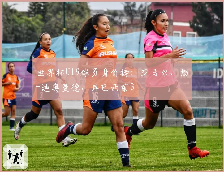 世界杯U19球员身价榜：亚马尔、扬-迪奥曼德、库巴西前3