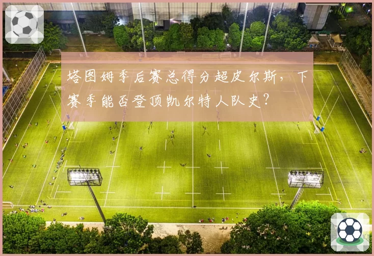 塔图姆季后赛总得分超皮尔斯，下赛季能否登顶凯尔特人队史？