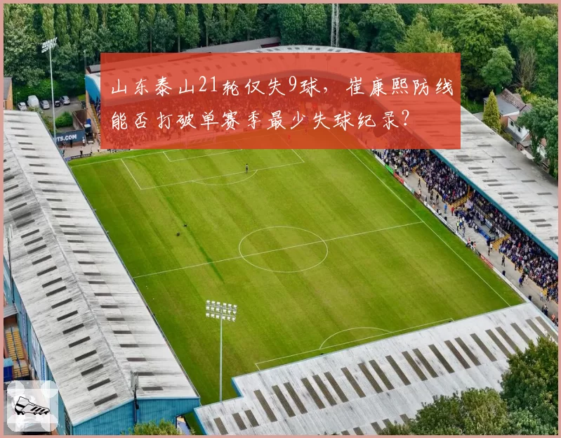 山东泰山21轮仅失9球，崔康熙防线能否打破单赛季最少失球纪录？